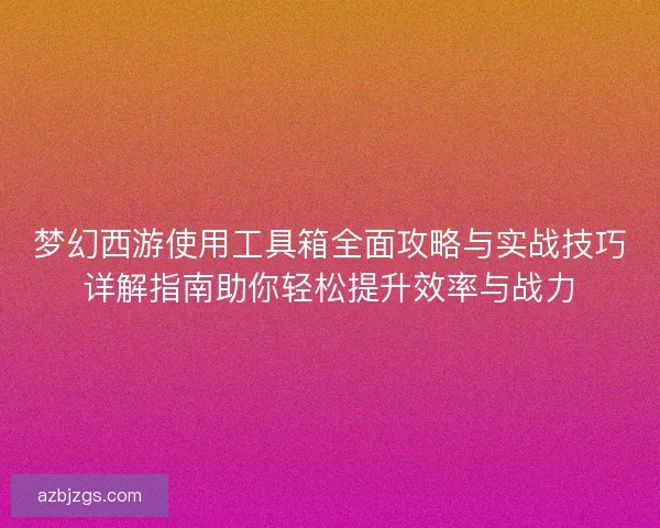 梦幻西游使用工具箱全面攻略与实战技巧详解指南助你轻松提升效率与战力
