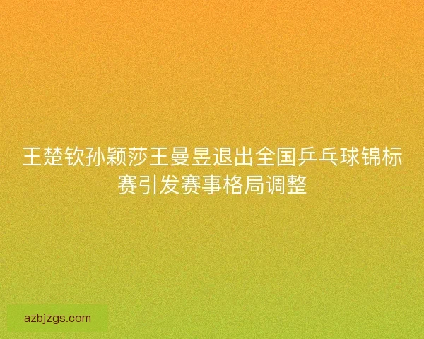 王楚钦孙颖莎王曼昱退出全国乒乓球锦标赛引发赛事格局调整