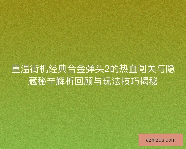 重温街机经典合金弹头2的热血闯关与隐藏秘辛解析回顾与玩法技巧揭秘