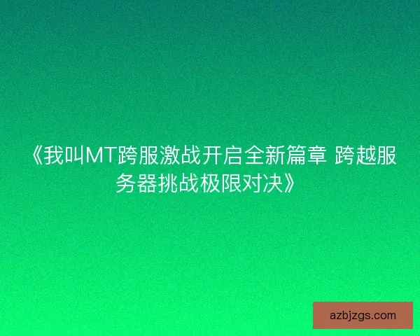 《我叫MT跨服激战开启全新篇章 跨越服务器挑战极限对决》