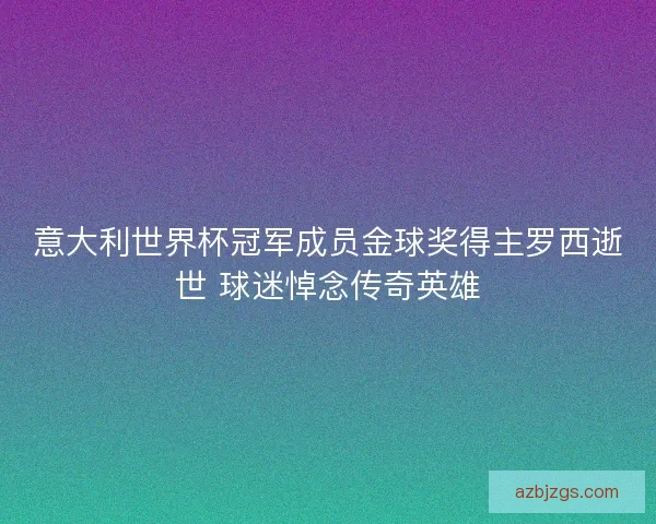 意大利世界杯冠军成员金球奖得主罗西逝世 球迷悼念传奇英雄
