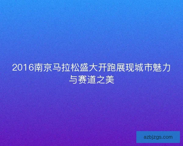 2016南京马拉松盛大开跑展现城市魅力与赛道之美