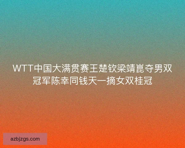 WTT中国大满贯赛王楚钦梁靖崑夺男双冠军陈幸同钱天一摘女双桂冠