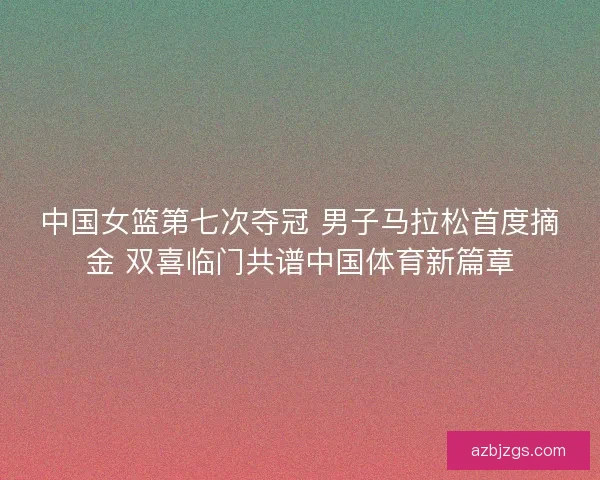 中国女篮第七次夺冠 男子马拉松首度摘金 双喜临门共谱中国体育新篇章