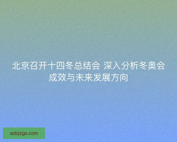 北京召开十四冬总结会 深入分析冬奥会成效与未来发展方向