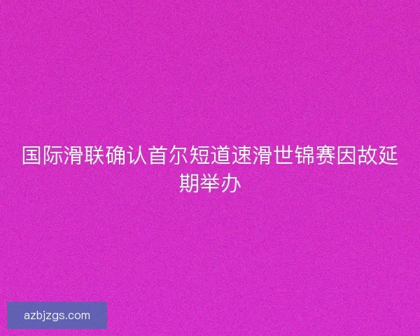 国际滑联确认首尔短道速滑世锦赛因故延期举办