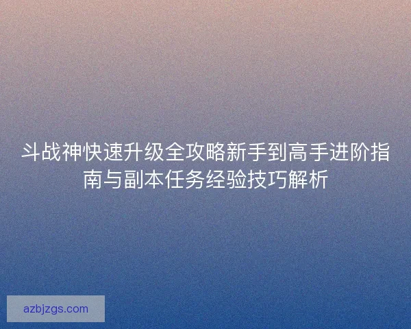 斗战神快速升级全攻略新手到高手进阶指南与副本任务经验技巧解析