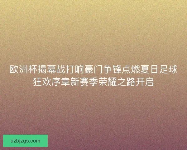 欧洲杯揭幕战打响豪门争锋点燃夏日足球狂欢序章新赛季荣耀之路开启 欧洲杯揭幕战打响豪门争锋点燃夏日足球狂欢序章新赛季荣耀之路开启