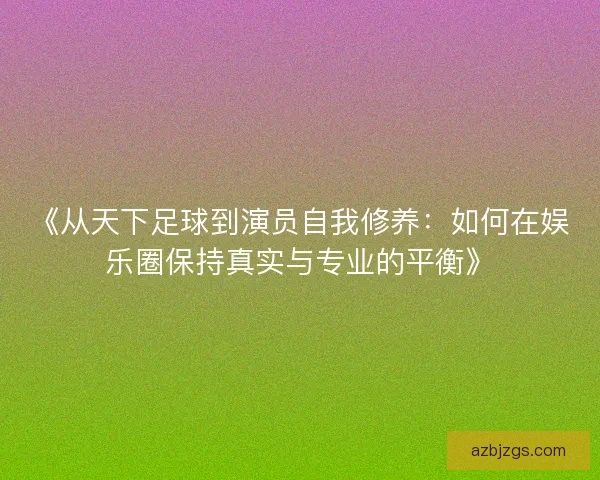 《从天下足球到演员自我修养：如何在娱乐圈保持真实与专业的平衡》