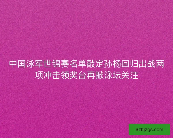 中国泳军世锦赛名单敲定孙杨回归出战两项冲击领奖台再掀泳坛关注