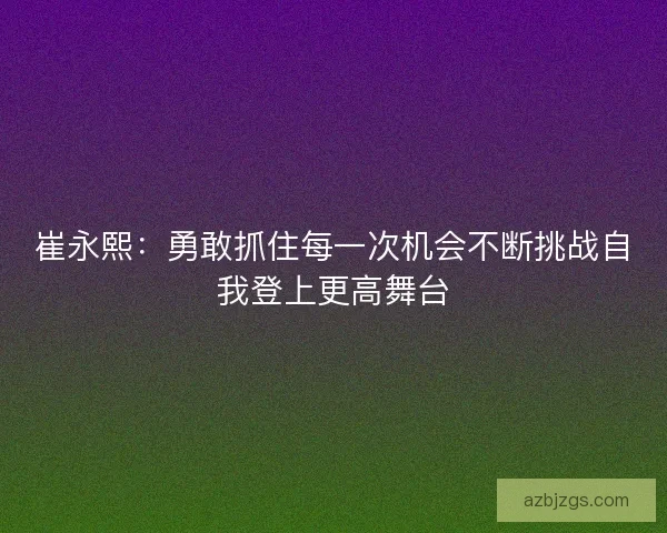 崔永熙：勇敢抓住每一次机会不断挑战自我登上更高舞台
