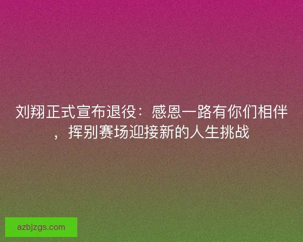 刘翔正式宣布退役:感恩一路有你们相伴,挥别赛场迎接新的人生挑战 刘翔正式宣布退役:感恩一路有你们相伴,挥别赛场迎接新的人生挑战