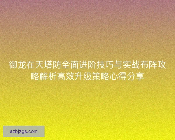 御龙在天塔防全面进阶技巧与实战布阵攻略解析高效升级策略心得分享