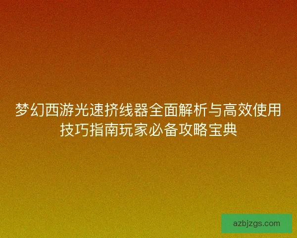 梦幻西游光速挤线器全面解析与高效使用技巧指南玩家必备攻略宝典