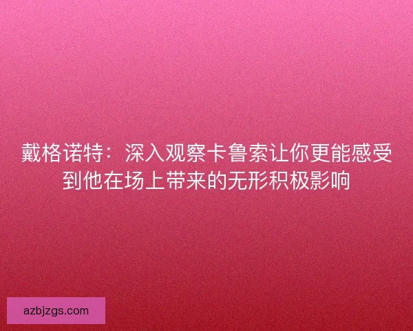 戴格诺特：深入观察卡鲁索让你更能感受到他在场上带来的无形积极影响