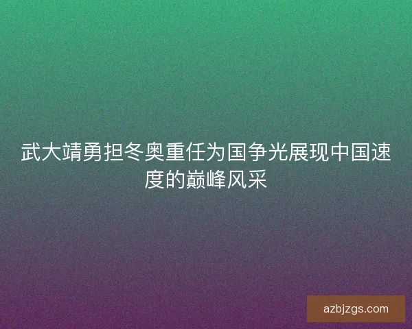 武大靖勇担冬奥重任为国争光展现中国速度的巅峰风采