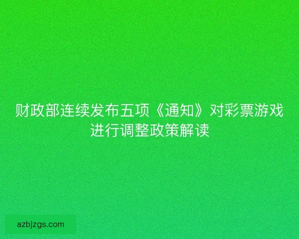 财政部连续发布五项《通知》对彩票游戏进行调整政策解读
