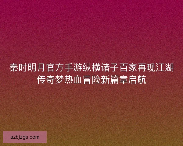 秦时明月官方手游纵横诸子百家再现江湖传奇梦热血冒险新篇章启航