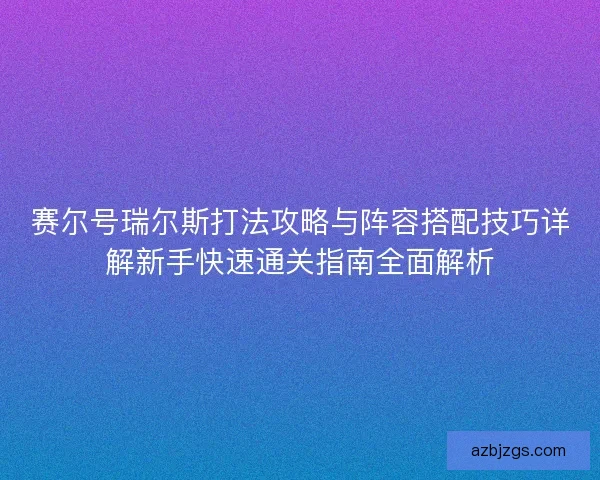 赛尔号瑞尔斯打法攻略与阵容搭配技巧详解新手快速通关指南全面解析