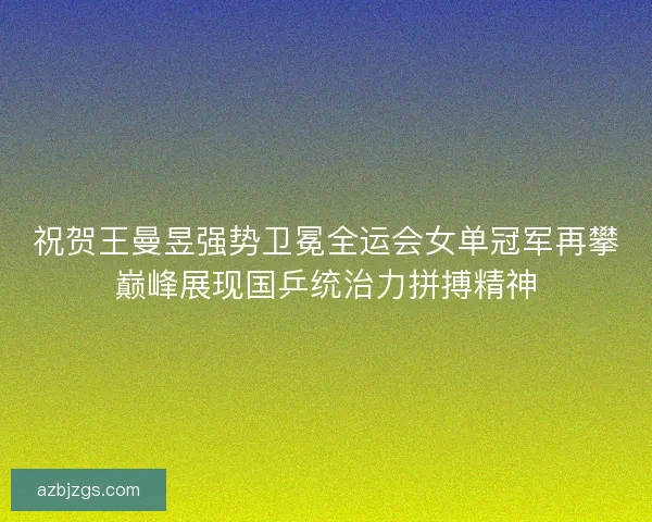 祝贺王曼昱强势卫冕全运会女单冠军再攀巅峰展现国乒统治力拼搏精神