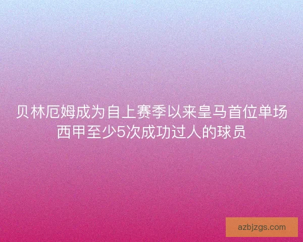 贝林厄姆成为自上赛季以来皇马首位单场西甲至少5次成功过人的球员