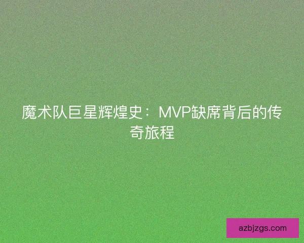 魔术队巨星辉煌史：MVP缺席背后的传奇旅程