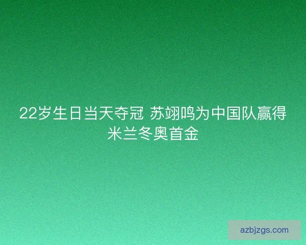 22岁生日当天夺冠 苏翊鸣为中国队赢得米兰冬奥首金