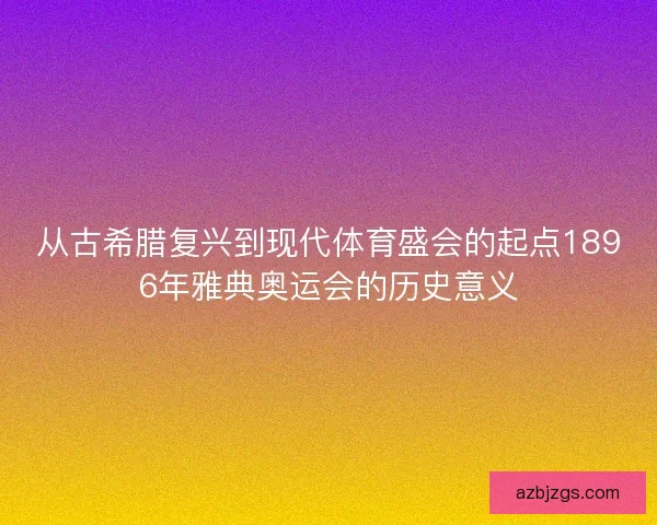 从古希腊复兴到现代体育盛会的起点1896年雅典奥运会的历史意义 从古希腊复兴到现代体育盛会的起点1896年雅典奥运会的历史意义