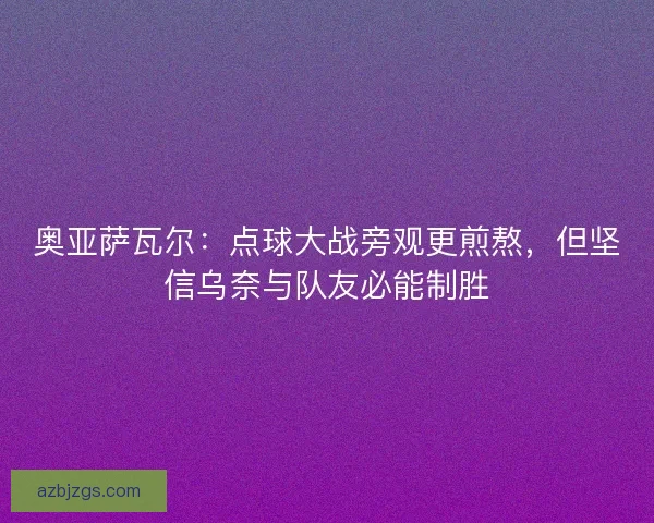 奥亚萨瓦尔：点球大战旁观更煎熬，但坚信乌奈与队友必能制胜