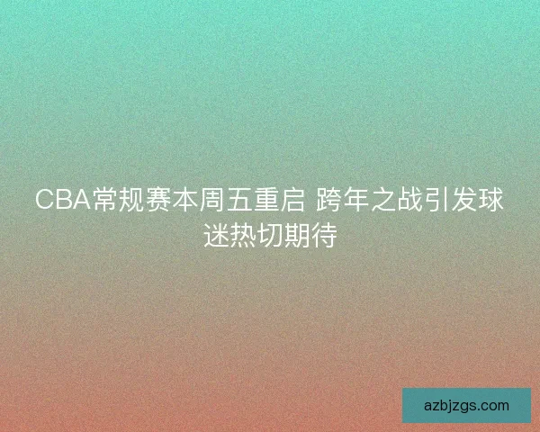 CBA常规赛本周五重启 跨年之战引发球迷热切期待 CBA常规赛本周五重启 跨年之战引发球迷热切期待