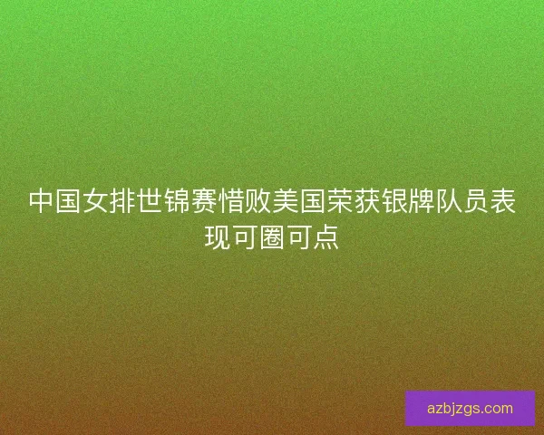 中国女排世锦赛惜败美国荣获银牌队员表现可圈可点 中国女排世锦赛惜败美国荣获银牌队员表现可圈可点