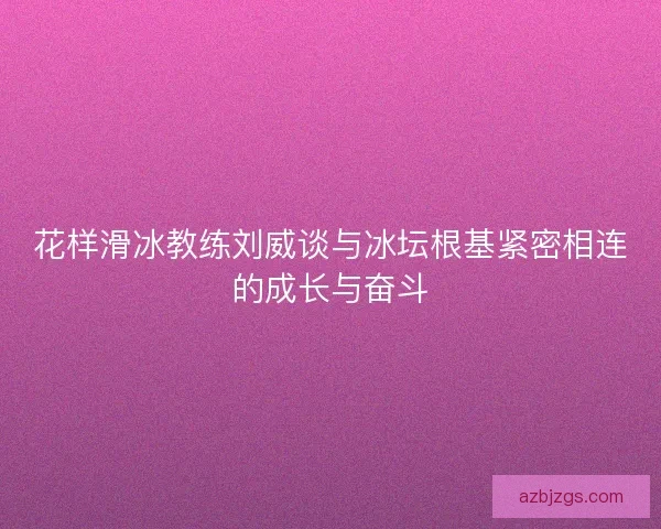 花样滑冰教练刘威谈与冰坛根基紧密相连的成长与奋斗