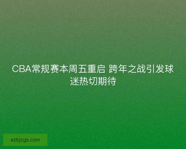 CBA常规赛本周五重启 跨年之战引发球迷热切期待 CBA常规赛本周五重启 跨年之战引发球迷热切期待