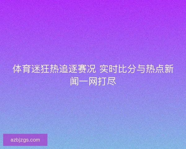 体育迷狂热追逐赛况 实时比分与热点新闻一网打尽